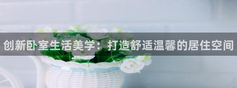 ug环球视讯下载：创新卧室生活美学：打造